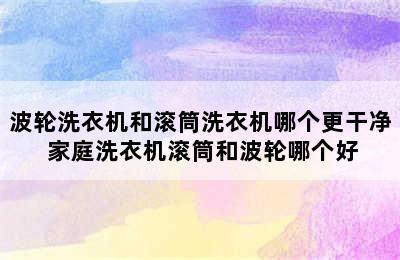 波轮洗衣机和滚筒洗衣机哪个更干净 家庭洗衣机滚筒和波轮哪个好